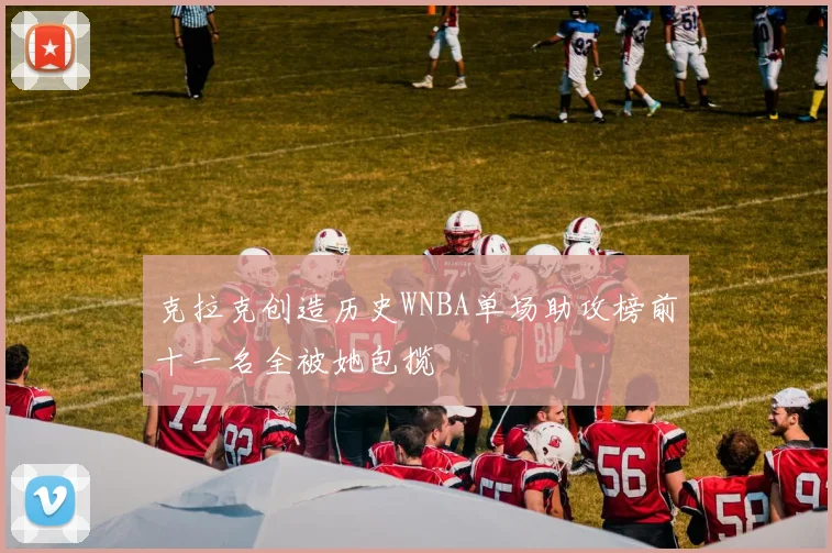 克拉克创造历史WNBA单场助攻榜前十一名全被她包揽