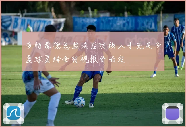 多特蒙德总监谈后防线人手充足今夏球员转会将视报价而定