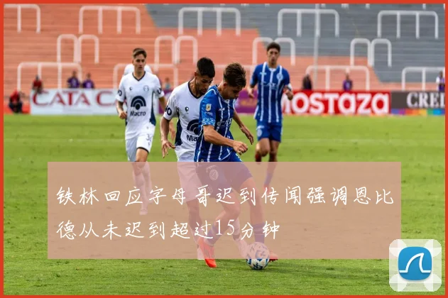 铁林回应字母哥迟到传闻强调恩比德从未迟到超过15分钟