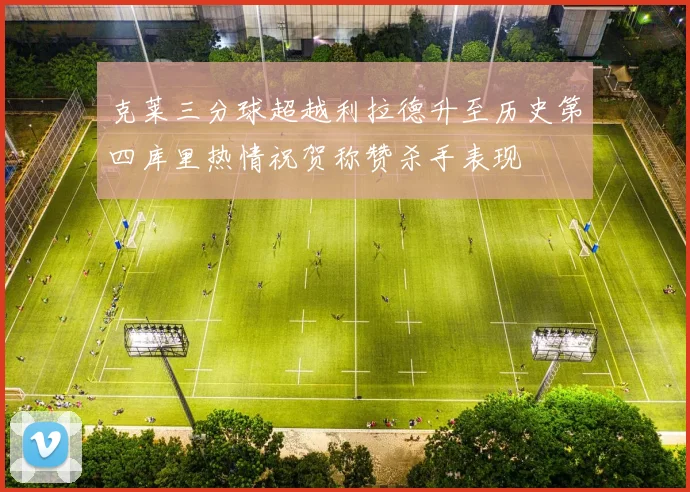 克莱三分球超越利拉德升至历史第四库里热情祝贺称赞杀手表现