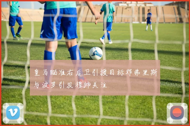 皇马瞄准右后卫引援目标邓弗里斯与波罗引发穆帅关注