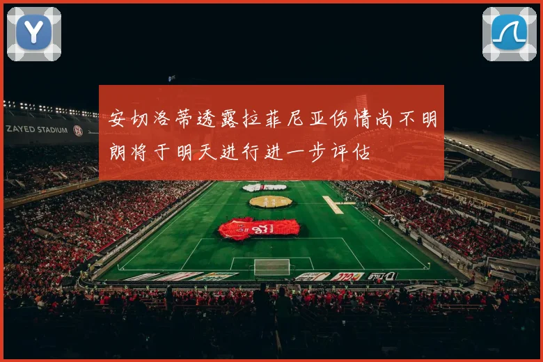 安切洛蒂透露拉菲尼亚伤情尚不明朗将于明天进行进一步评估