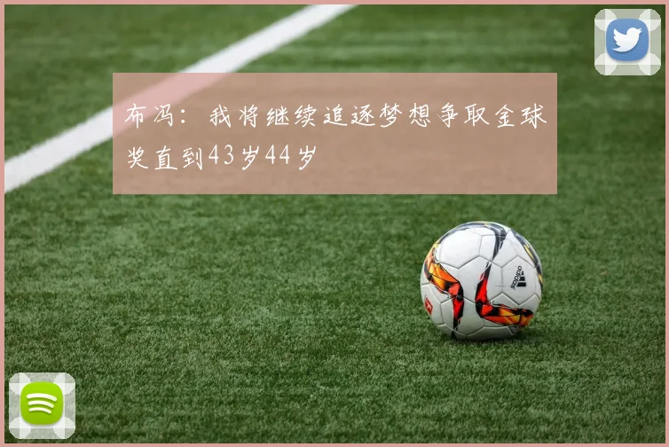 布冯：我将继续追逐梦想争取金球奖直到43岁44岁