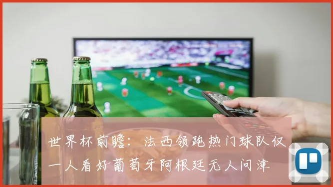 世界杯前瞻：法西领跑热门球队仅一人看好葡萄牙阿根廷无人问津