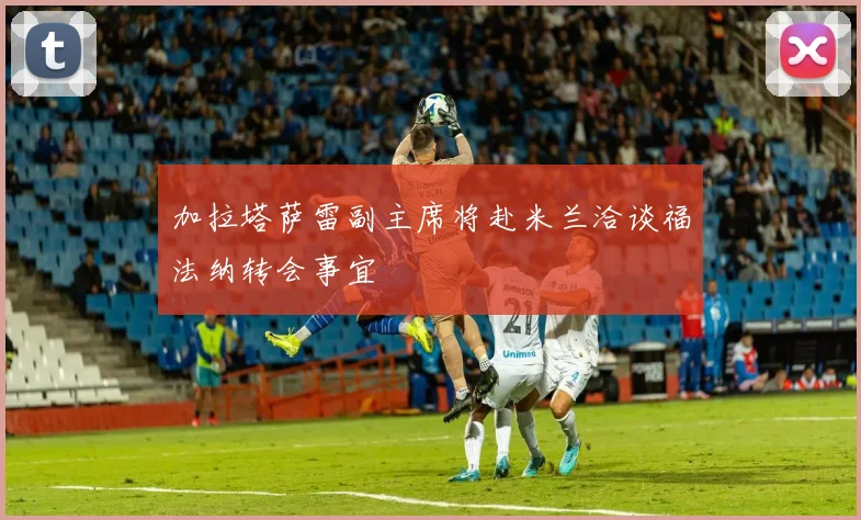 加拉塔萨雷副主席将赴米兰洽谈福法纳转会事宜
