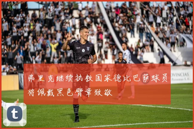 弗里克继续执教国家德比巴萨球员将佩戴黑色臂章致敬