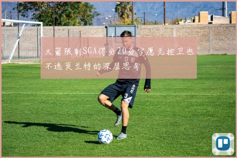 火箭限制SGA得分20分宁愿无控卫也不选莫兰特的深层思考