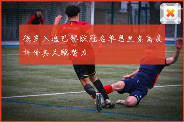 德罗入选巴黎欧冠名单恩里克高度评价其天赋潜力