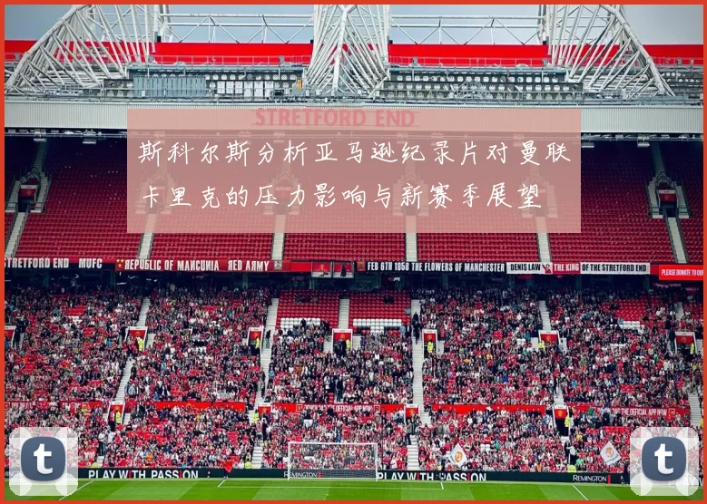 斯科尔斯分析亚马逊纪录片对曼联卡里克的压力影响与新赛季展望