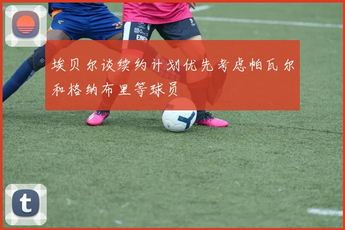 埃贝尔谈续约计划优先考虑帕瓦尔和格纳布里等球员