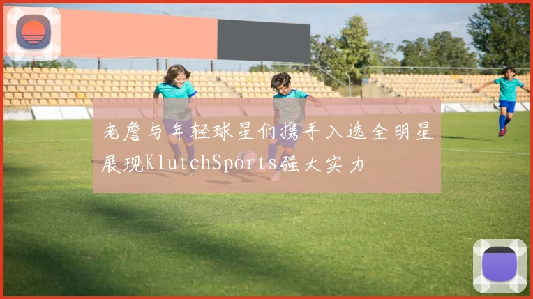 老詹与年轻球星们携手入选全明星展现KlutchSports强大实力