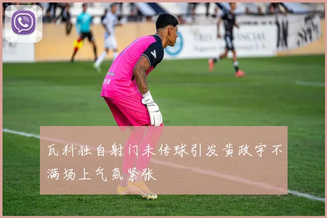 瓦科独自射门未传球引发黄政宇不满场上气氛紧张