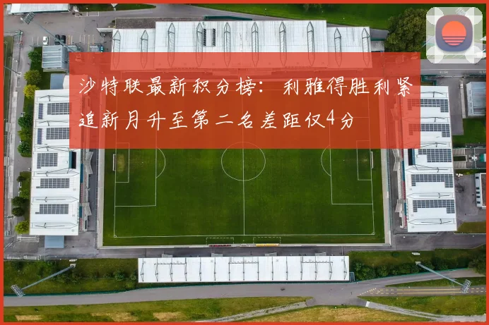 沙特联最新积分榜：利雅得胜利紧追新月升至第二名差距仅4分
