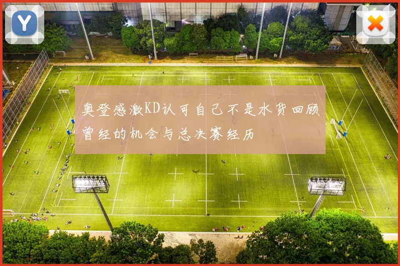 奥登感激KD认可自己不是水货回顾曾经的机会与总决赛经历