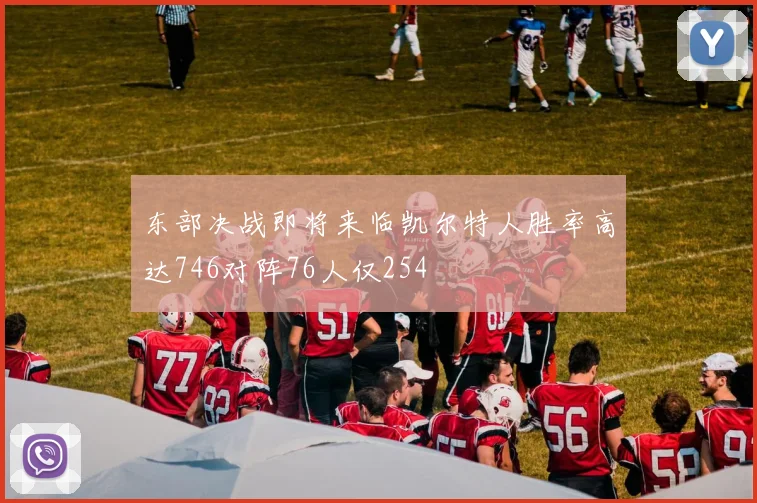 东部决战即将来临凯尔特人胜率高达746对阵76人仅254